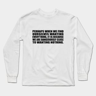 Perhaps when we find ourselves wanting everything Long Sleeve T-Shirt